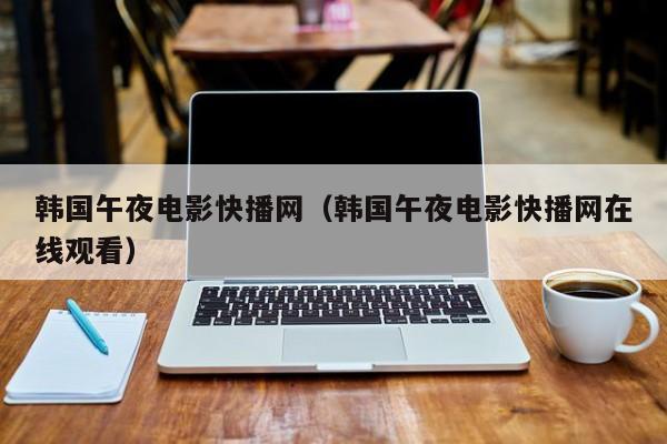 韩国午夜电影快播网(韩国午夜电影快播网在线观看)