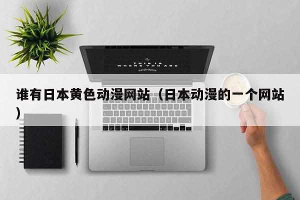 谁有日本黄色动漫网站(日本动漫的一个网站)