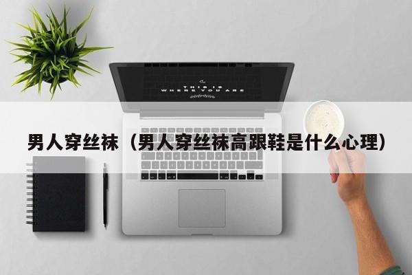 男人穿丝袜(男人穿丝袜高跟鞋是什么心理)