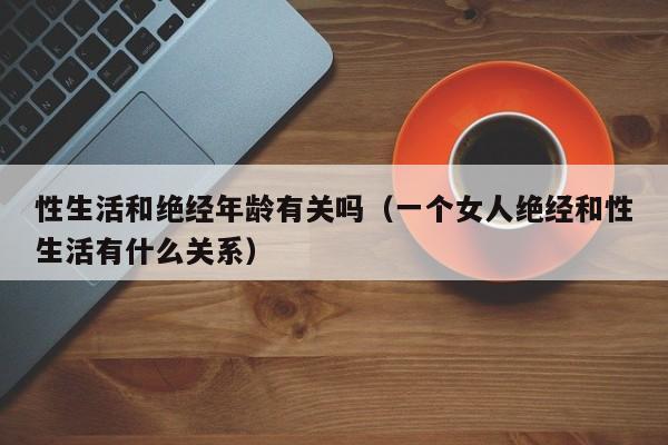 性生活和绝经年龄有关吗(一个女人绝经和性生活有什么关系)