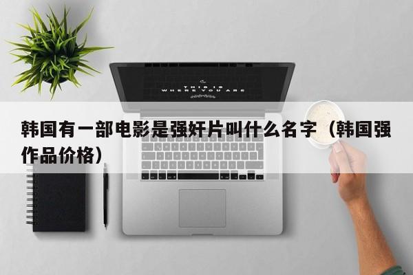 韩国有一部电影是强奸片叫什么名字(韩国强作品价格)