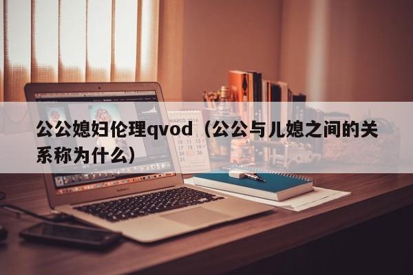 公公媳妇伦理qvod(公公与儿媳之间的关系称为什么)
