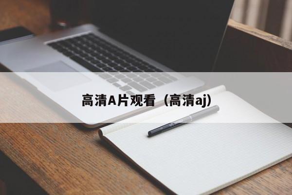 高清A片观看（高清aj）