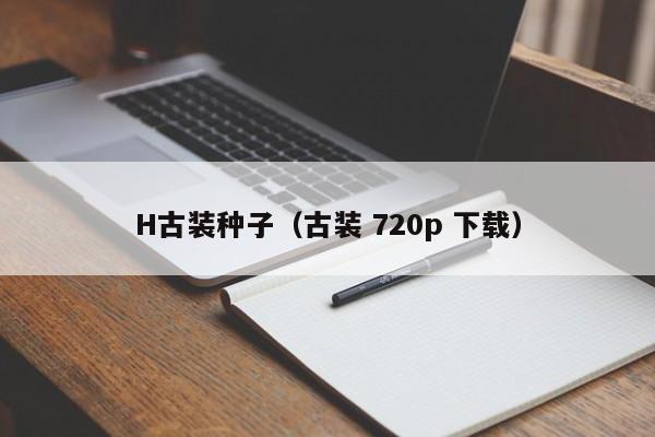 H古装种子(古装 720p 下载)