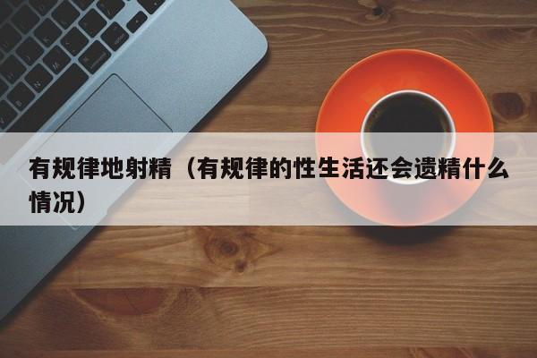 有规律地射精(有规律的性生活还会遗精什么情况)