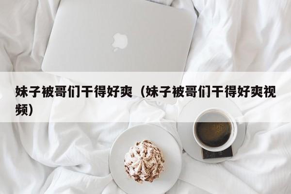 妹子被哥们干得好爽(妹子被哥们干得好爽视频)