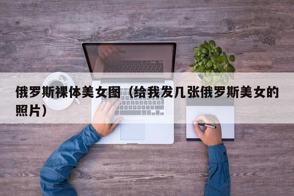 俄罗斯裸体美女图(给我发几张俄罗斯美女的照片)
