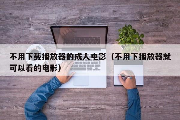 不用下载播放器的成人电影(不用下播放器就可以看的电影)