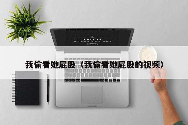 我偷看她屁股(我偷看她屁股的视频)