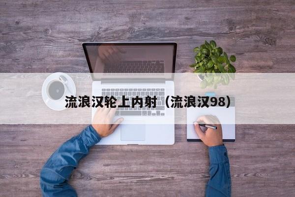 流浪汉轮上内射(流浪汉98)