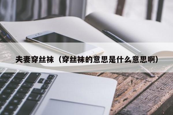 夫妻穿丝袜(穿丝袜的意思是什么意思啊)