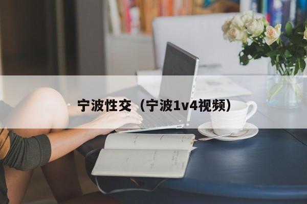 宁波性交(宁波1v4视频)