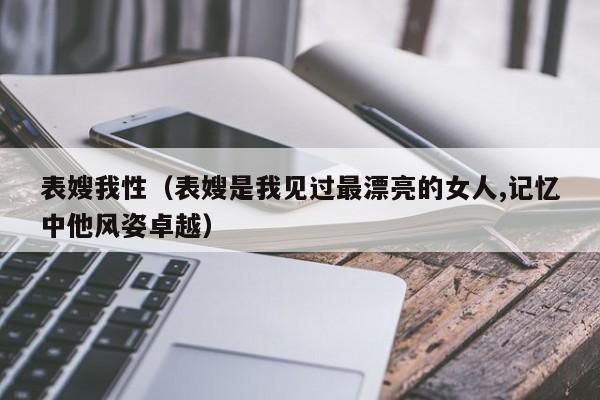 表嫂我性(表嫂是我见过最漂亮的女人,记忆中他风姿卓越)