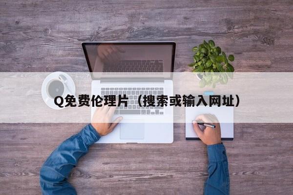 Q免费伦理片(搜索或输入网址)