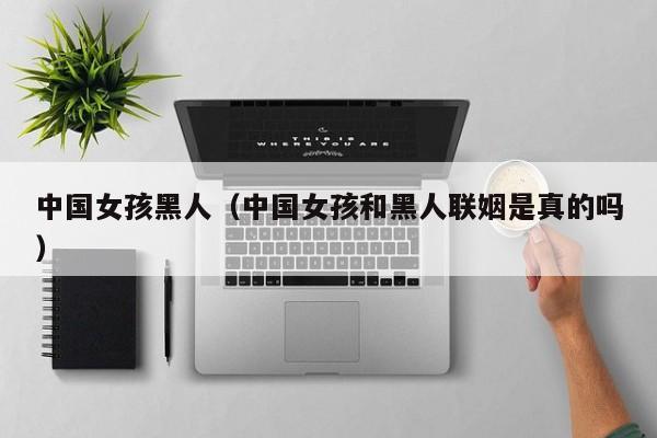 中国女孩黑人（中国女孩和黑人联姻是真的吗）