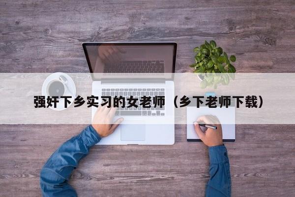 强奸下乡实习的女老师(乡下老师下载)