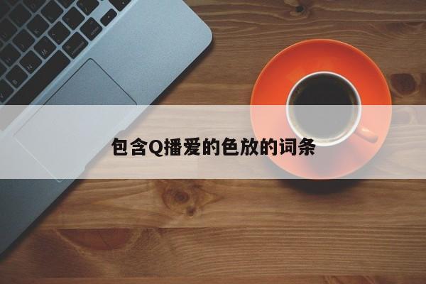 包含Q播爱的色放的词条