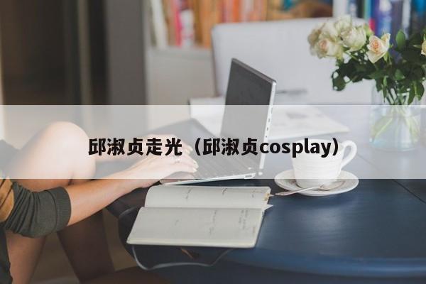 邱淑贞走光(邱淑贞cosplay)