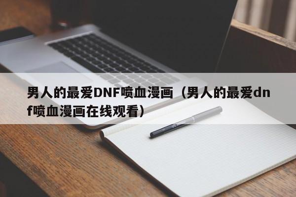 男人的最爱DNF喷血漫画(男人的最爱dnf喷血漫画在线观看)