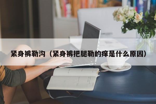紧身裤勒沟(紧身裤把腿勒的痒是什么原因)