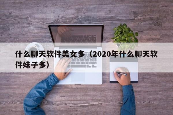 什么聊天软件美女多(2020年什么聊天软件妹子多)