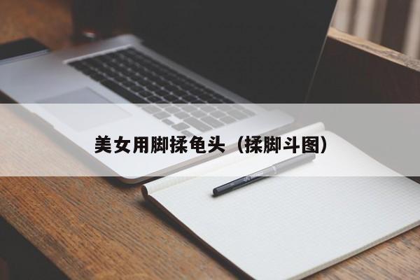 美女用脚揉龟头(揉脚斗图)