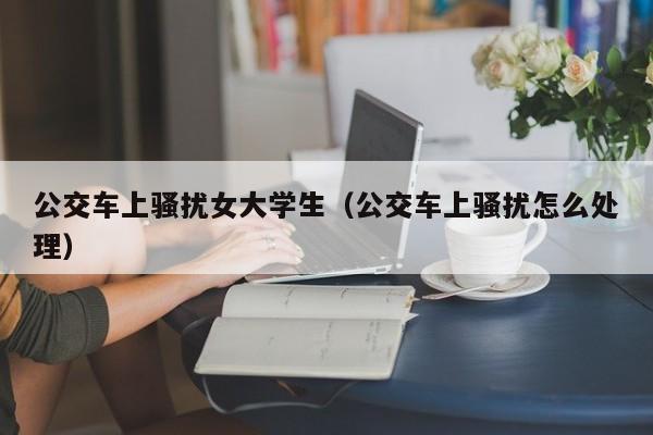 公交车上骚扰女大学生(公交车上骚扰怎么处理)