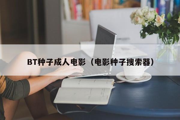 BT种子成人电影(电影种子搜索器)