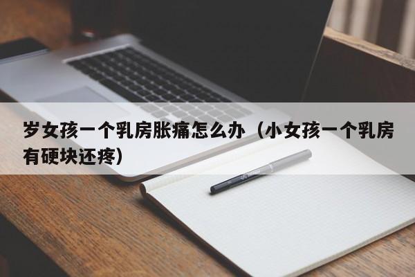 岁女孩一个乳房胀痛怎么办(小女孩一个乳房有硬块还疼)