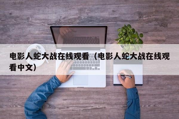 电影人蛇大战在线观看(电影人蛇大战在线观看中文)