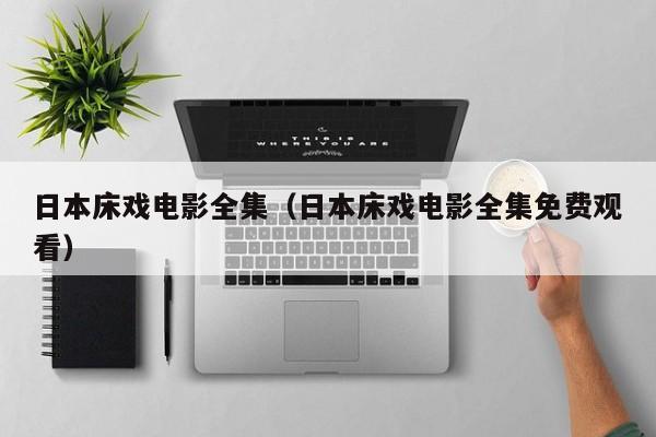 日本床戏电影全集（日本床戏电影全集免费观看）