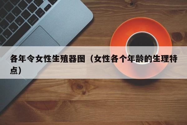 各年令女性生殖器图(女性各个年龄的生理特点)