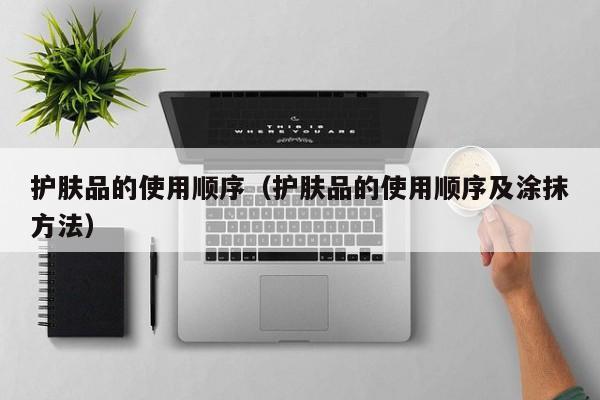 护肤品的使用顺序(护肤品的使用顺序及涂抹方法)