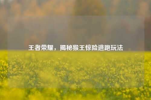 王者荣耀,揭秘猴王惊险逃跑玩法
