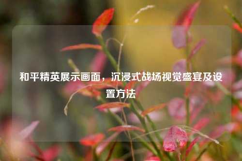 和平精英展示画面，沉浸式战场视觉盛宴及设置     