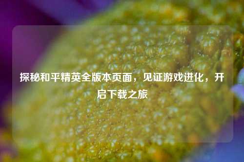 探秘和平精英全版本页面，见证游戏进化，开启下载之旅