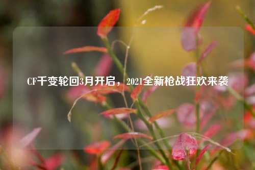 CF千变轮回3月开启,2021全新枪战狂欢来袭