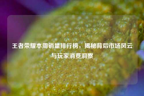 王者荣耀本周销量排行榜,揭秘背后市场风云与玩家消费洞察