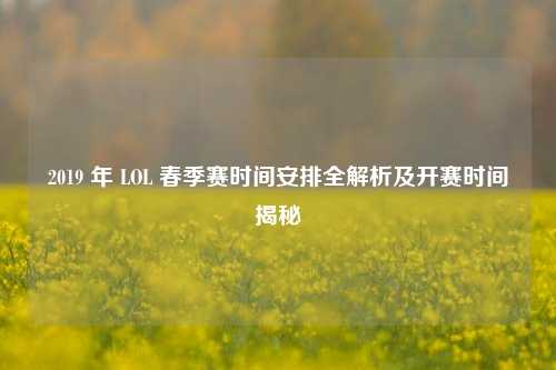 2019 年 LOL 春季赛时间安排全解析及开赛时间揭秘