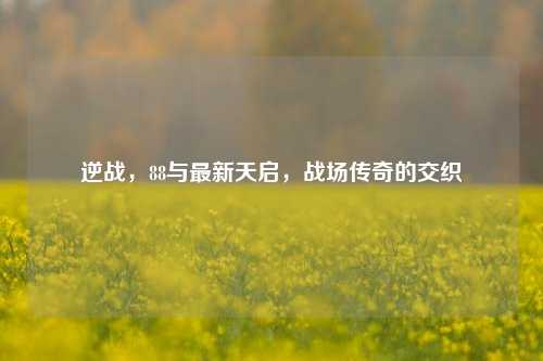 逆战,88与最新天启,战场传奇的交织