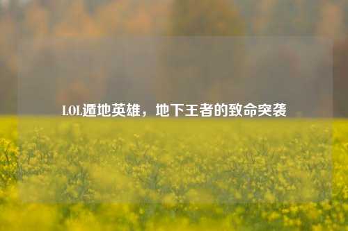LOL遁地英雄，地下王者的致命突袭