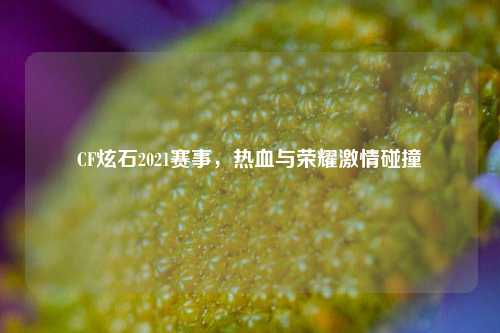 CF炫石2021赛事，热血与荣耀     碰撞