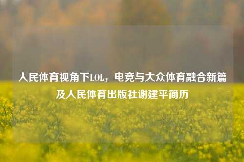 人民体育视角下LOL,电竞与大众体育融合新篇及人民体育出版社谢建平简历