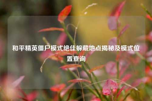 和平精英僵尸模式绝佳躲藏地点揭秘及模式位置查询