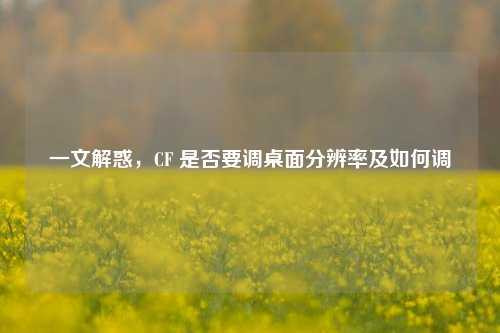 一文解惑,CF 是否要调桌面分辨率及如何调