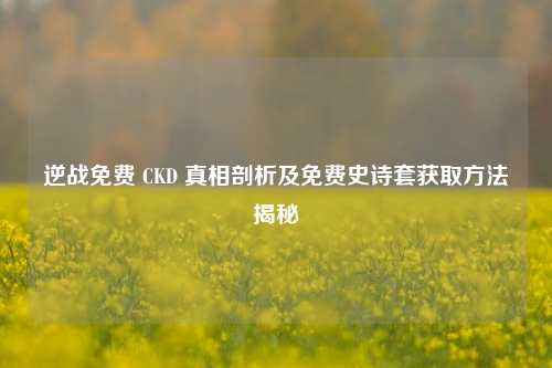 逆战免费 CKD 真相剖析及免费史诗套获取     揭秘