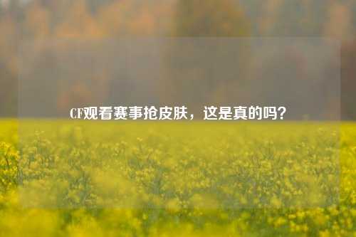 CF观看赛事抢皮肤,这是真的吗?