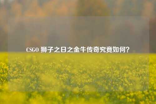 CSGO 狮子之日之金牛传奇究竟如何？
