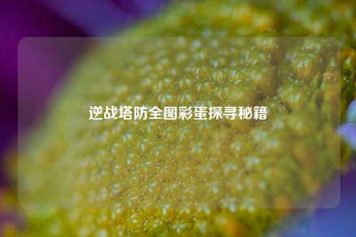 逆战塔防全图彩蛋探寻秘籍