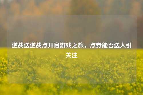 逆战送逆战点开启游戏之旅,点券能否送人引关注